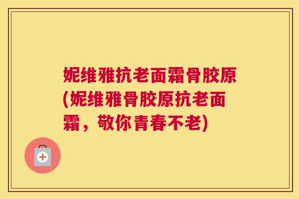 妮维雅抗老面霜骨胶原(妮维雅骨胶原抗老面霜，敬你青春不老)