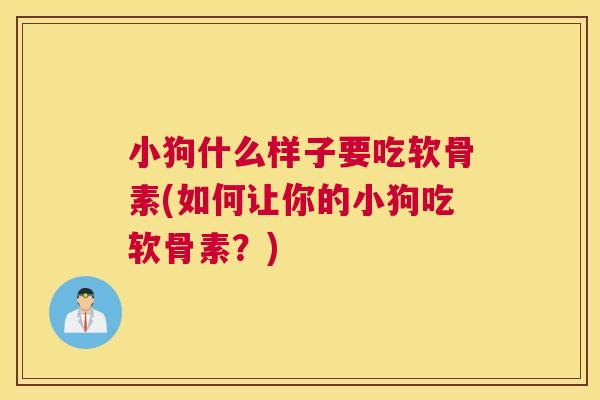 小狗什么样子要吃软骨素(如何让你的小狗吃软骨素?) 小狗什么样子要吃软骨素(如何让你的小狗吃软骨素?)