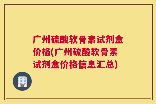 广州硫酸软骨素试剂盒价格(广州硫酸软骨素试剂盒价格信息汇总)
