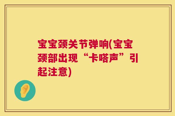 宝宝颈关节弹响(宝宝颈部出现“卡嗒声”引起注意)