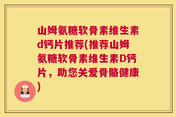 山姆氨糖软骨素维生素d钙片推荐(推荐山姆氨糖软骨素维生素D钙片,助您关爱骨骼健康)
