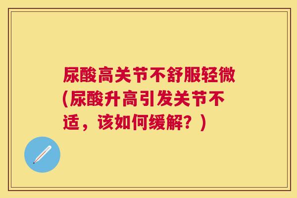尿酸高关节不舒服轻微(尿酸升高引发关节不适，该如何缓解？)