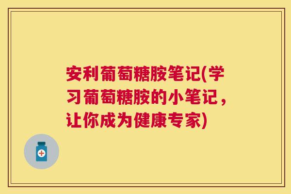 安利葡萄糖胺笔记(学习葡萄糖胺的小笔记，让你成为健康专家)