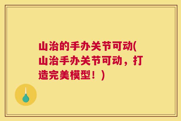 山治的手办关节可动(山治手办关节可动,打造完美模型!)