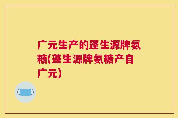 广元生产的蓬生源牌氨糖(蓬生源牌氨糖产自广元)