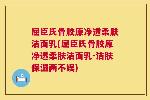 屈臣氏骨胶原净透柔肤洁面乳(屈臣氏骨胶原净透柔肤洁面乳-洁肤保湿两不误)