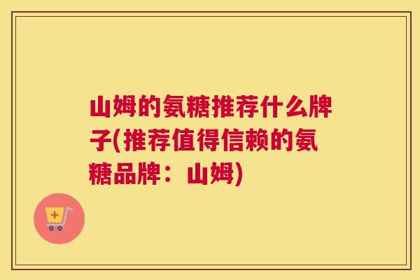 山姆的氨糖推荐什么牌子(推荐值得信赖的氨糖品牌:山姆)