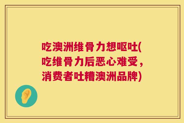 吃澳洲维骨力想呕吐(吃维骨力后恶心难受,消费者吐糟澳洲品牌)
