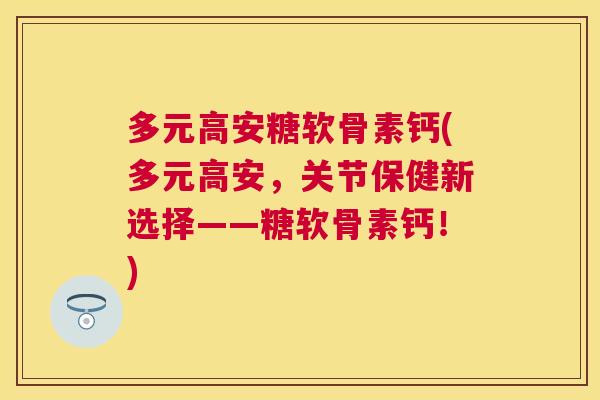 多元高安糖软骨素钙(多元高安,关节保健新选择——糖软骨素钙!)