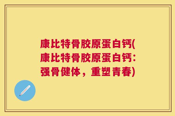 康比特骨胶原蛋白钙(康比特骨胶原蛋白钙:强骨健体,重塑青春)