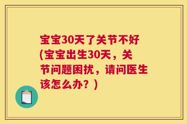 宝宝30天了关节不好(宝宝出生30天,关节问题困扰,请问医生该怎么办?)