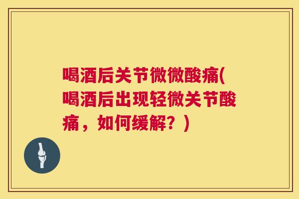 喝酒后关节微微酸痛(喝酒后出现轻微关节酸痛,如何缓解?)