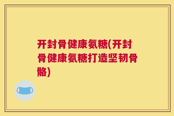 开封骨健康氨糖(开封骨健康氨糖打造坚韧骨骼)