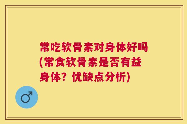 常吃软骨素对身体好吗(常食软骨素是否有益身体?优缺点分析)