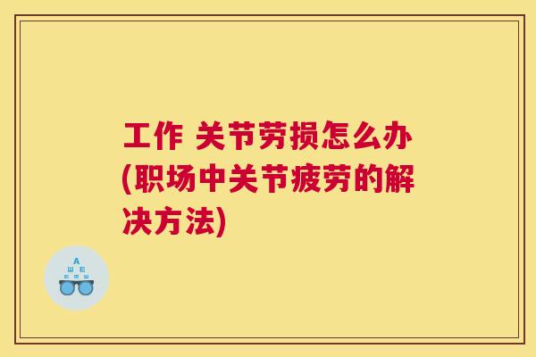 工作 关节劳损怎么办(职场中关节疲劳的解决方法)