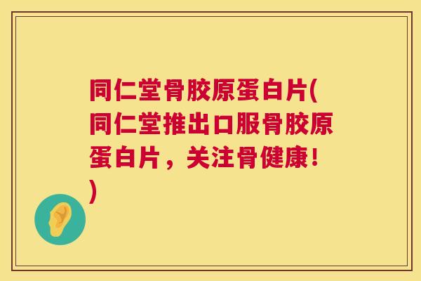 同仁堂骨胶原蛋白片(同仁堂推出口服骨胶原蛋白片,关注骨健康!)