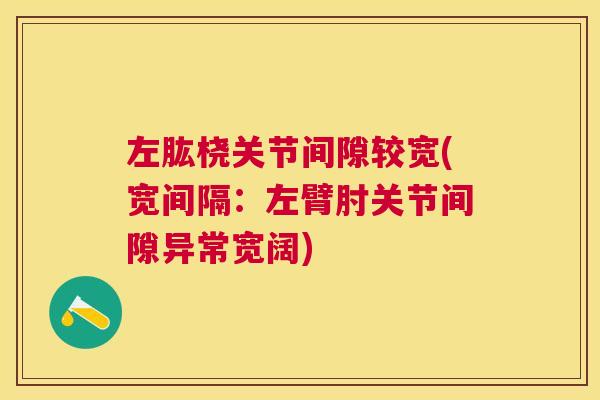 左肱桡关节间隙较宽(宽间隔:左臂肘关节间隙异常宽阔)