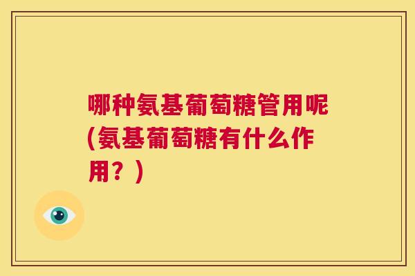 哪种氨基葡萄糖管用呢(氨基葡萄糖有什么作用？)