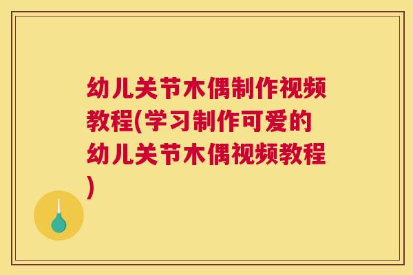 幼儿关节木偶制作视频教程(学习制作可爱的幼儿关节木偶视频教程)