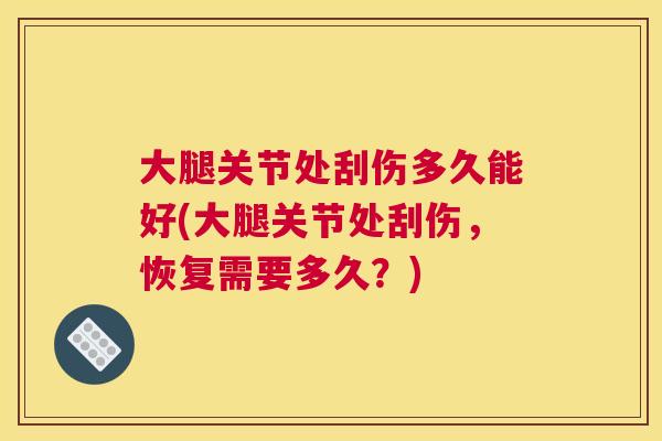 大腿关节处刮伤多久能好(大腿关节处刮伤,恢复需要多久?)