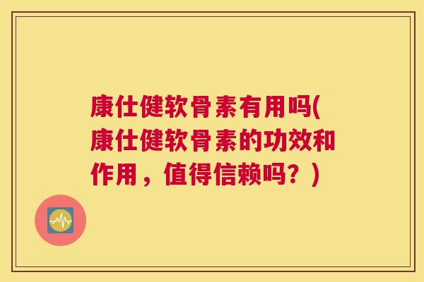 康仕健软骨素有用吗(康仕健软骨素的功效和作用,值得信赖吗?) 康仕健软骨素有用吗(康仕健软骨素的功效和作用,值得信赖吗?)