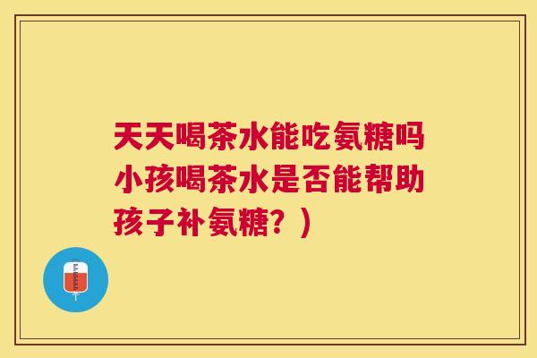 天天喝茶水能吃氨糖吗小孩喝茶水是否能帮助孩子补氨糖?)