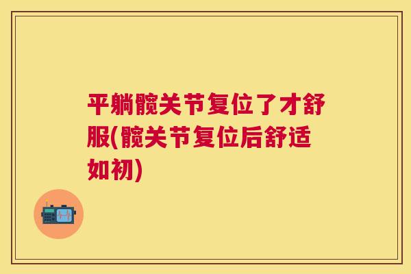 平躺髋关节复位了才舒服(髋关节复位后舒适如初) 平躺髋关节复位了才舒服(髋关节复位后舒适如初)