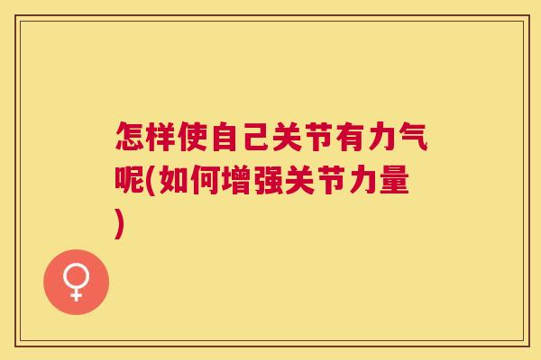怎样使自己关节有力气呢(如何增强关节力量)