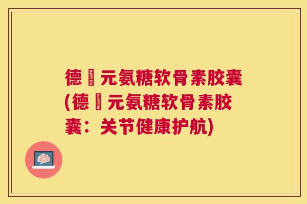 德蓇元氨糖软骨素胶囊(德蓇元氨糖软骨素胶囊:关节健康护航)