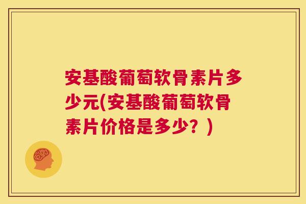 安基酸葡萄软骨素片多少元(安基酸葡萄软骨素片价格是多少?)