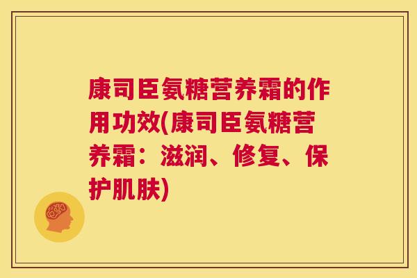康司臣氨糖营养霜的作用功效(康司臣氨糖营养霜:滋润、修复、保护肌肤)