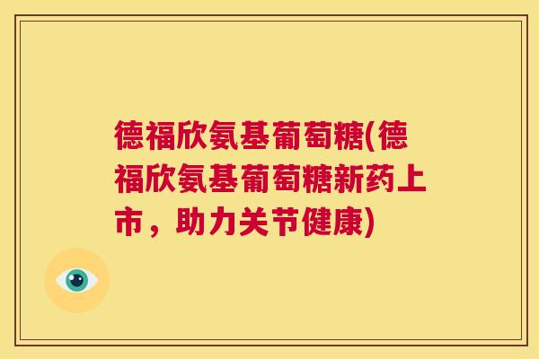 德福欣氨基葡萄糖(德福欣氨基葡萄糖新药上市，助力关节健康)