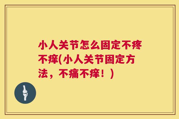 小人关节怎么固定不疼不痒(小人关节固定方法,不痛不痒!)