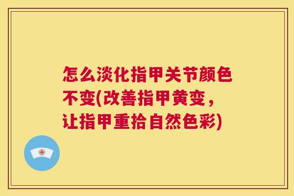 怎么淡化指甲关节颜色不变(改善指甲黄变,让指甲重拾自然色彩)