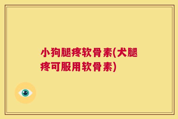 小狗腿疼软骨素(犬腿疼可服用软骨素) 小狗腿疼软骨素(犬腿疼可服用软骨素)
