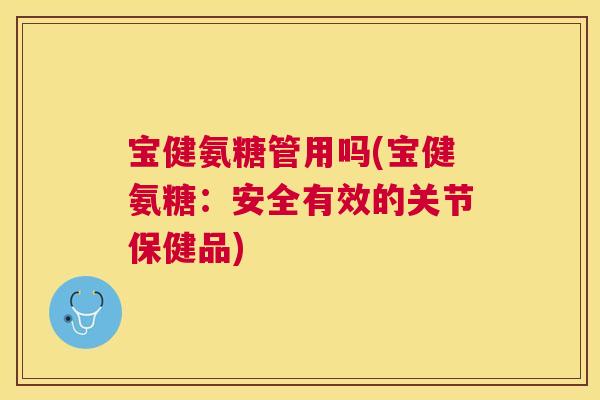 宝健氨糖管用吗(宝健氨糖：安全有效的关节保健品)