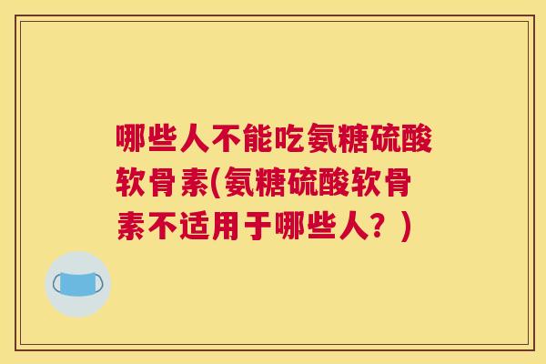 哪些人不能吃氨糖硫酸软骨素(氨糖硫酸软骨素不适用于哪些人?)