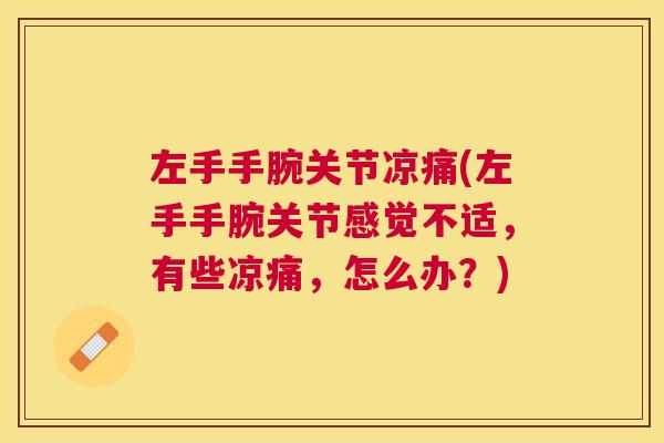 左手手腕关节凉痛(左手手腕关节感觉不适,有些凉痛,怎么办?) 左手手腕关节凉痛(左手手腕关节感觉不适,有些凉痛,怎么办?)