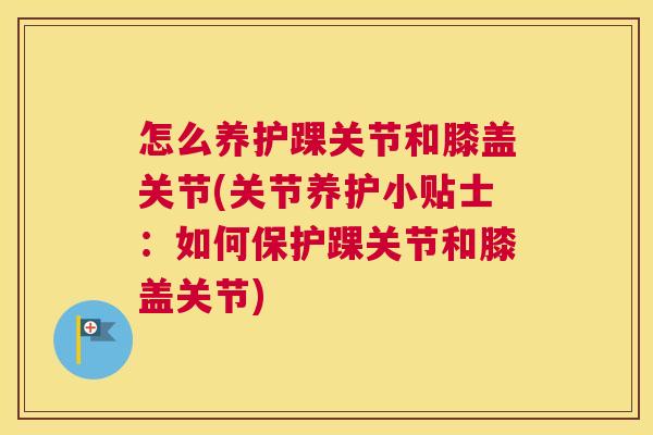 怎么养护踝关节和膝盖关节(关节养护小贴士:如何保护踝关节和膝盖关节)
