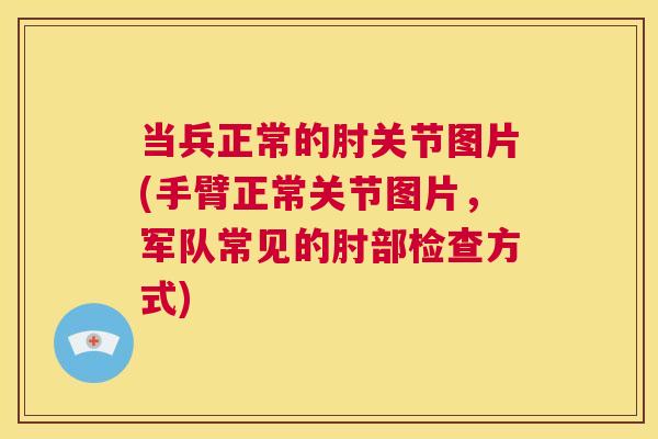 当兵正常的肘关节图片(手臂正常关节图片,军队常见的肘部检查方式) 当兵正常的肘关节图片(手臂正常关节图片,军队常见的肘部检查方式)
