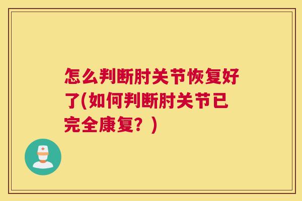 怎么判断肘关节恢复好了(如何判断肘关节已完全康复?)