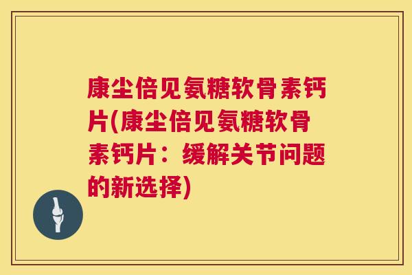 康尘倍见氨糖软骨素钙片(康尘倍见氨糖软骨素钙片:缓解关节问题的新选择)