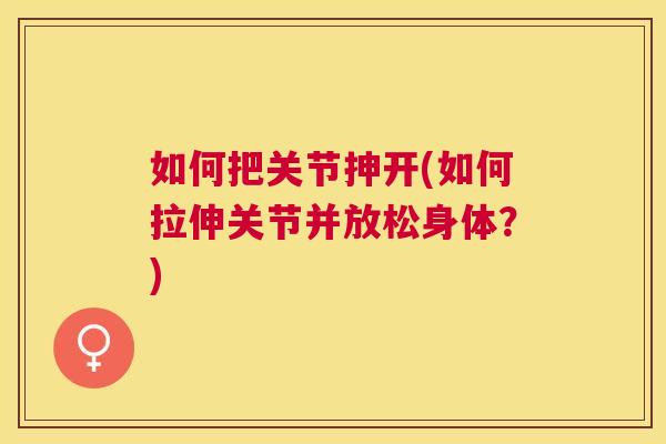 如何把关节抻开(如何拉伸关节并放松身体?)