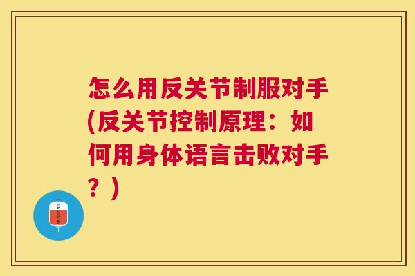 怎么用反关节制服对手(反关节控制原理:如何用身体语言击败对手?)