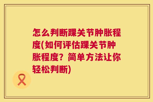 怎么判断踝关节肿胀程度(如何评估踝关节肿胀程度?简单方法让你轻松判断)