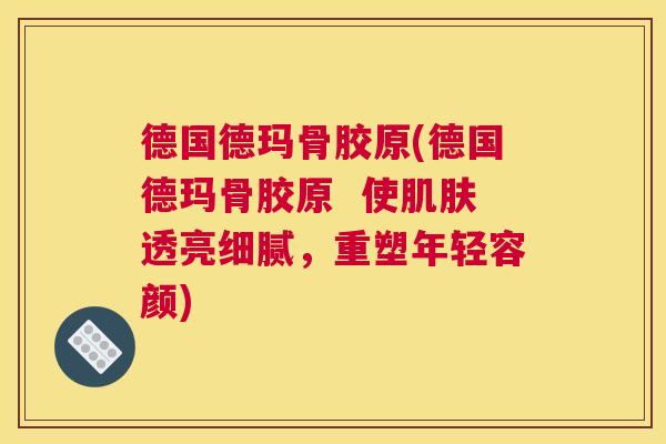 德国德玛骨胶原(德国德玛骨胶原 使肌肤透亮细腻,重塑年轻容颜)