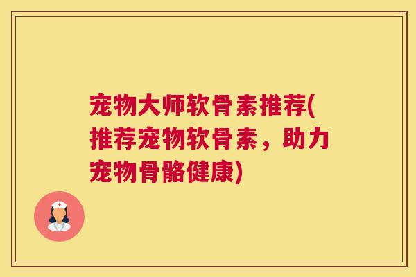 宠物大师软骨素推荐(推荐宠物软骨素,助力宠物骨骼健康)
