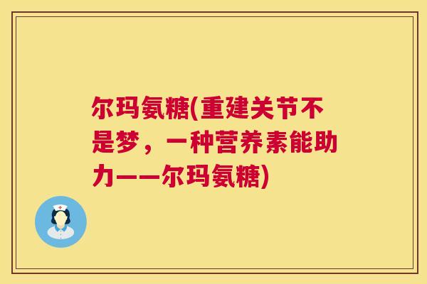 尔玛氨糖(重建关节不是梦,一种营养素能助力——尔玛氨糖)