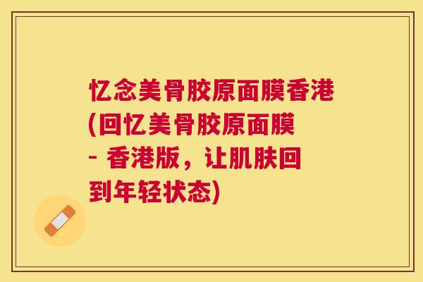忆念美骨胶原面膜香港(回忆美骨胶原面膜 - 香港版,让肌肤回到年轻状态)