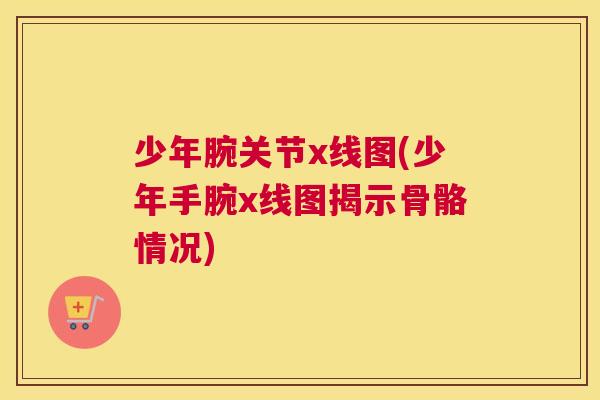 少年腕关节x线图(少年手腕x线图揭示骨骼情况)